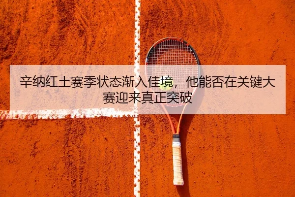辛纳红土赛季状态渐入佳境，他能否在关键大赛迎来真正突破